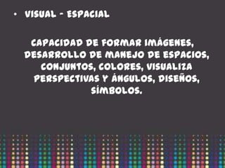 • Visual – Espacial

   Capacidad de formar imágenes,
  desarrollo de manejo de espacios,
     conjuntos, colores, visualiza
    perspectivas y ángulos, diseños,
              símbolos.
 