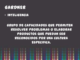 GARDNER
• INTELIGENCIA

 Grupo de capacidades que permiten
   resolver problemas o elaborar
      productos que puedan ser
     reconocidos por una cultura
             especifica.
 