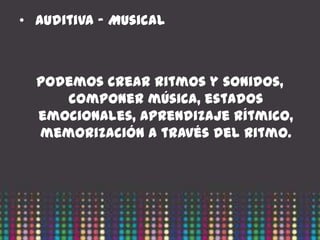• Auditiva – Musical



  Podemos crear ritmos y sonidos,
     componer música, estados
  emocionales, aprendizaje rítmico,
  memorización a través del ritmo.
 