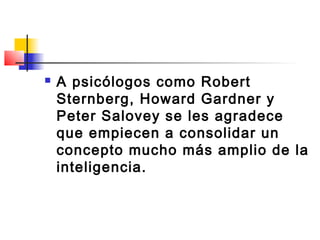    A psicólogos como Robert
    Sternberg, Howard Gardner y
    Peter Salovey se les agradece
    que empiecen a consolidar un
    concepto mucho más amplio de la
    inteligencia.
 