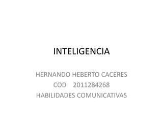 INTELIGENCIA

HERNANDO HEBERTO CACERES
     COD 2011284268
HABILIDADES COMUNICATIVAS
 