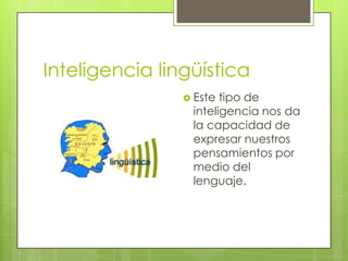 Inteligencia lingüística
                 Este tipo de
                 inteligencia nos da
                 la capacidad de
                 expresar nuestros
                 pensamientos por
                 medio del
                 lenguaje.
 