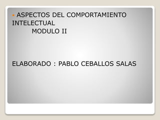  ASPECTOS DEL COMPORTAMIENTO
INTELECTUAL
MODULO II
ELABORADO : PABLO CEBALLOS SALAS
 