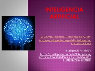 I.A Computacional, Derechos de Autor :
http://es.wikipedia.org/wiki/Inteligencia_
computacional
Inteligencia Artificial:
http://es.wikipedia.org/wiki/Inteligencia_
artificial#Investigadores_en_el_campo_de_l
a_inteligencia_artificial
 