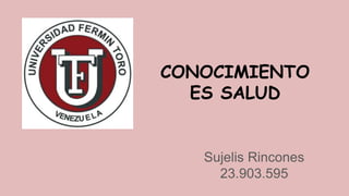 CONOCIMIENTO
ES SALUD
Sujelis Rincones
23.903.595
 