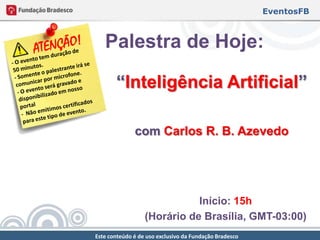 EventosFB



   Palestra de Hoje:

       “Inteligência Artificial”

              com Carlos R. B. Azevedo




                             Início: 15h
                  (Horário de Brasília, GMT-03:00)
Este conteúdo é de uso exclusivo da Fundação Bradesco
 