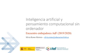 Inteligencia artificial y
pensamiento computacional sin
ordenador
Encuentro embajadores AdF (2019/2020)
Silvia Romo Herrero – silvia.romo@educacion.Gob.es
 