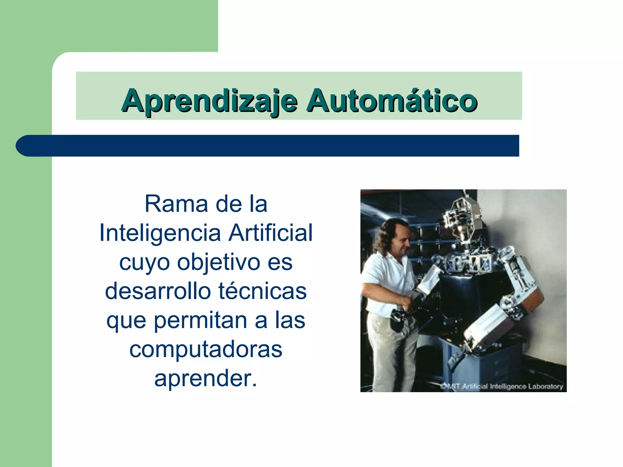 Aprendizaje Automático Rama de la Inteligencia Artificial cuyo objetivo es desarrollo técnicas que permitan a las computadoras aprender. 