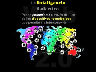 Web
     La   Inteligencia
          Colectiva
Puede potenciarse a través del uso
de los dispositivos tecnológicos
que permiten la interconexión




        2.0
 