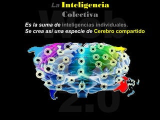 Web
         La   Inteligencia
              Colectiva
Es la suma de inteligencias individuales.
Se crea así una especie de Cerebro compartido




            2.0
 