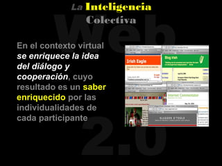 Web
             La   Inteligencia
                  Colectiva

En el contexto virtual
se enriquece la idea
del diálogo y
cooperación, cuyo
resultado es un saber
enriquecido por las




               2.0
individualidades de
cada participante
 