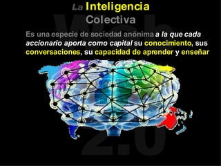 Es una especie de sociedad anónima   a la que cada accionario aporta como capital  su  conocimiento , sus  conversaciones , su  capacidad de aprender  y  enseñar La   Inteligencia   Colectiva 