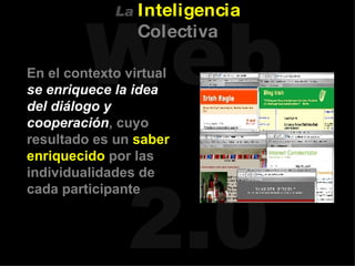 En el contexto virtual  se enriquece la idea del diálogo y cooperación , cuyo resultado es un  saber enriquecido  por las individualidades de cada participante La   Inteligencia   Colectiva 
