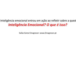 Sua inteligência emocional entrou em ação ao refletir sobre a questão. Inteligência Emocional? O que é isso? Saiba Como Emagrecer: www.Emagrecer.pt 