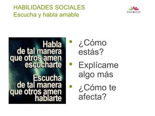 HABILIDADES SOCIALES
Escucha y habla amable
• ¿Cómo
estás?
• Explícame
algo más
• ¿Cómo te
afecta?
 