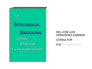 ING. JOSE LUIS HERNANDEZ CABRERA CONSULTOR E.M.  [email_address]   La I NTELIGENCIA E MOCIONAL aplicada al liderazgo Y a las organizaciones 