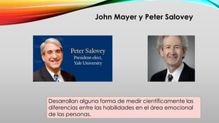 John Mayer y Peter Salovey
Desarrollan alguna forma de medir científicamente las
diferencias entre las habilidades en el área emocional
de las personas.
 
