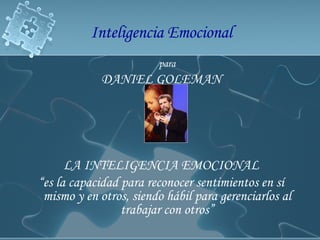 para DANIEL GOLEMAN LA INTELIGENCIA EMOCIONAL “ es la capacidad para reconocer sentimientos en sí mismo y en otros, siendo hábil para gerenciarlos al trabajar con otros” Inteligencia Emocional 
