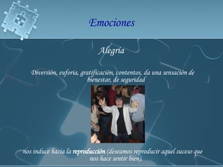 Alegría  Diversión, euforia, gratificación, contentos, da una sensación de bienestar, de seguridad  nos induce hacia la  reproducción  (deseamos reproducir aquel suceso que nos hace sentir bien).  Emociones  