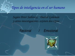 Tipos de inteligencia en el ser humano Según  Peter Sallovey ,  Daniel Goleman   y otros investigadores, existen dos tipos: Racional  /  Emocional 