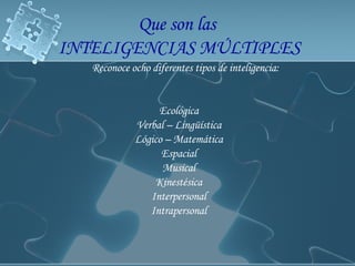 Que son las  INTELIGENCIAS MÚLTIPLES Reconoce ocho diferentes tipos de inteligencia: Ecológica Verbal – Lingüística Lógico – Matemática Espacial Musical Kinestésica Interpersonal Intrapersonal 