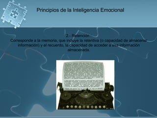 2.- Retención : Corresponde a la memoria, que incluye la retentiva (o capacidad de almacenar información) y el recuerdo, la capacidad de acceder a esa información almacenada. Principios de la Inteligencia Emocional 