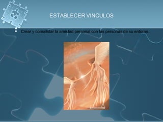 ESTABLECER VINCULOS Crear y consolidar la amistad personal con las personas de su entorno. 