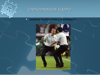 CAPACIDADES DE EQUIPO Despertar la participación y el entusiasmo. 