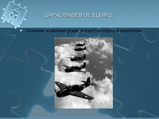 CAPACIDADES DE EQUIPO Consolidar la identidad grupal, el e spirit de corps  y el compromiso. 