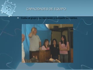 CAPACIDADES DE EQUIPO Cuidar al grupo y su reputación y compartir los méritos. 