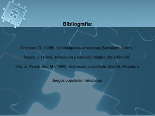 Bibliografía: Goleman, D. (1996).  La inteligencia emocional . Barcelona. Kairos.  Reeve, J. (1994).  Motivación y emoción . Madrid. Mc Graw Hill.  Vila, J., Fernández, M. (1990).  Activación y conducta . Madrid. Alhambra. Juegos populares mexicanos  