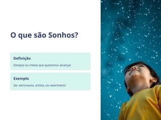 O que são Sonhos?
Definição
Desejos ou metas que queremos alcançar.
Exemplo
Ser astronauta, artista, ou veterinário!
 