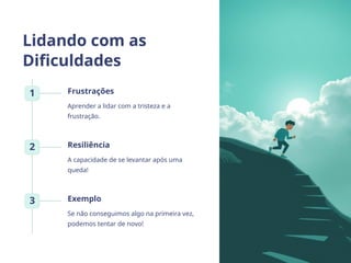 Lidando com as
Dificuldades
1 Frustrações
Aprender a lidar com a tristeza e a
frustração.
2 Resiliência
A capacidade de se levantar após uma
queda!
3 Exemplo
Se não conseguimos algo na primeira vez,
podemos tentar de novo!
 