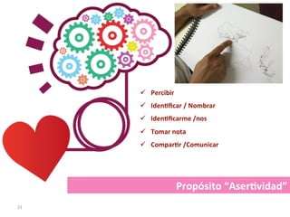 21	
ü  Percibir	
ü  Iden@ﬁcar	/	Nombrar	
ü  Iden@ﬁcarme	/nos	
ü  Tomar	nota	
ü  Compar@r	/Comunicar	
Propósito	“Aser@vidad”	
 