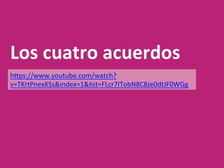 Los	cuatro	acuerdos	
hTps://www.youtube.com/watch?
v=TKrtPnexKSs&index=1&list=FLcr7ITobN8C8Je0dtJF0WGg	
 