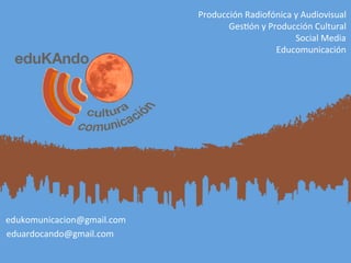 Producción	Radiofónica	y	Audiovisual	
Ges2ón	y	Producción	Cultural	
Social	Media	
Educomunicación	
	eduardocando@gmail.com	
	edukomunicacion@gmail.com	
 