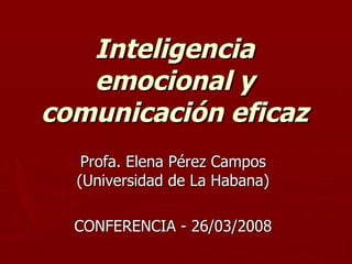 Inteligencia emocional y comunicación eficaz Profa. Elena Pérez Campos (Universidad de La Habana) CONFERENCIA - 26/03/2008 