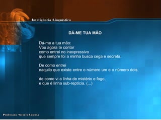 Dá-me a tua mão: Vou agora te contar  como entrei no inexpressivo  que sempre foi a minha busca cega e secreta. De como entrei  naquilo que existe entre o número um e o número dois,  de como vi a linha de mistério e fogo,  e que é linha sub-reptícia. (...) DÁ-ME TUA MÃO   