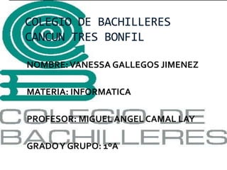 COLEGIO DE BACHILLERES
CANCUN TRES BONFIL
NOMBRE:VANESSA GALLEGOS JIMENEZ
MATERIA: INFORMATICA
PROFESOR: MIGUEL ANGEL CAMAL LAY
GRADOY GRUPO: 1ºA
 