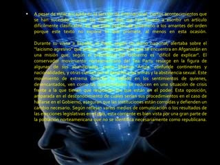  A pesar de estar encajada en la sección de internacional, ciertos acontecimientos que
se han sucedido durante los últimos días me han llevado a escribir un artículo
difícilmente clasificable, así que pido perdón de antemano a los amantes del orden
porque este texto no expone lo que promete, al menos en esta ocasión.
Durante su visita a España, el Papa, según un diario nacional, alertaba sobre el
“laicismo agresivo” que alberga nuestro país; país que se encuentra en Afganistán en
una misión que, según el presidente del Gobierno es “difícil de explicar”. El
conservador movimiento norteamericano del Tea Party resurge en la figura de
algunas de sus abanderadas, como Sharron Angle, confunde continentes y
nacionalidades, y otras claman por el derecho a las armas y la abstinencia sexual. Este
movimiento de extrema derecha ha calado en los sentimientos de quienes,
desencantados, ven como las oportunidades se reducen en una situación de crisis
frente a la que tienen que responder los que están en el poder. Esta oposición,
amparada en el desconocimiento de cuáles serían sus procedimientos en el caso de
hallarse en el Gobierno, aseguran que las instituciones están corroídas y defienden un
cambio necesario. Según reflejan varios medios de comunicación o los resultados de
las elecciones legislativas en el país, esta corriente es bien vista por una gran parte de
la población norteamericana que no se identifica necesariamente como republicana.
 