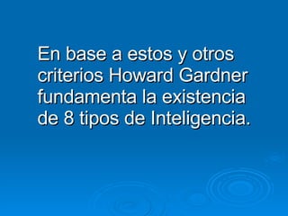 En base a estos y otros criterios Howard Gardner fundamenta la existencia de 8 tipos de Inteligencia. 