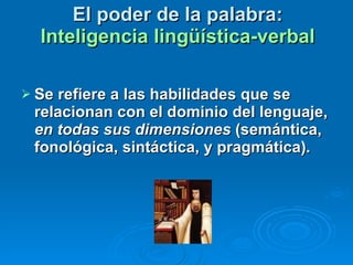 El poder de la palabra:  Inteligencia lingüística-verbal Se refiere a las habilidades que se relacionan con el dominio del lenguaje,  en todas sus dimensiones  (semántica, fonológica, sintáctica, y pragmática).  
