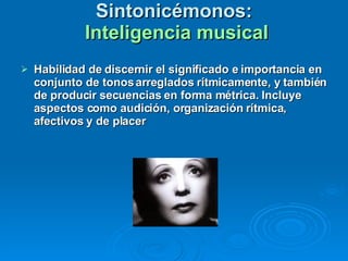 Sintonicémonos:   Inteligencia musical Habilidad de discernir el significado e importancia en conjunto de tonos arreglados rítmicamente, y también de producir secuencias en forma métrica. Incluye aspectos como audición, organización rítmica, afectivos y de placer 