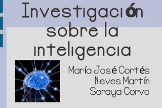 Investigaci ón
   sobre la
 inteligencia
     María José Cortés
           Nieves Martín
          Soraya Corvo
 