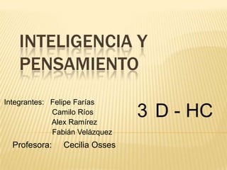 INTELIGENCIA Y
    PENSAMIENTO
Integrantes: Felipe Farías
             Camilo Ríos
             Alex Ramírez
                                3 D - HC
             Fabián Velázquez
  Profesora:   Cecilia Osses
 