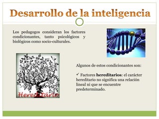Los pedagogos consideran los factores
condicionantes, tanto psicológicos y
biológicos como socio-culturales.
Algunos de estos condicionantes son:
 Factores hereditarios: el carácter
hereditario no significa una relación
lineal ni que se encuentre
predeterminado.
 