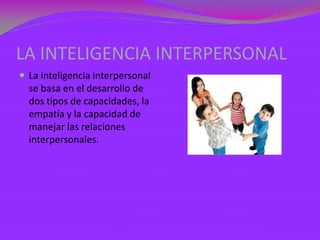 LA INTELIGENCIA INTERPERSONAL
 La inteligencia interpersonal
  se basa en el desarrollo de
  dos tipos de capacidades, la
  empatía y la capacidad de
  manejar las relaciones
  interpersonales.
 