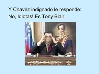Y Chávez indignado le responde:  No, Idiotas! Es Tony Blair!   
