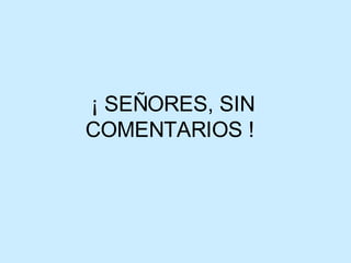 ¡ SEÑORES, SIN COMENTARIOS !  