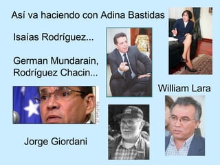 Así va haciendo con Adina Bastidas Isaías Rodríguez...   German Mundarain, Rodríguez Chacin ... William Lara Jorge Giordani 